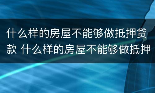 什么样的房屋不能够做抵押贷款 什么样的房屋不能够做抵押贷款呢