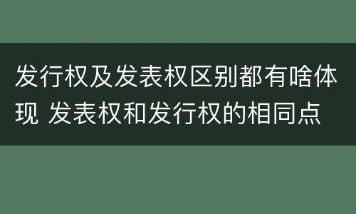 发行权及发表权区别都有啥体现 发表权和发行权的相同点