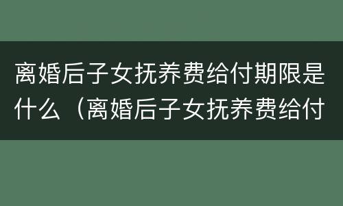 离婚后子女抚养费给付期限是什么（离婚后子女抚养费给付期限是什么规定）
