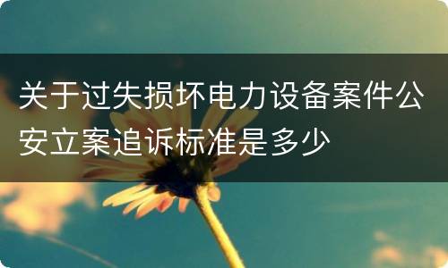 关于过失损坏电力设备案件公安立案追诉标准是多少