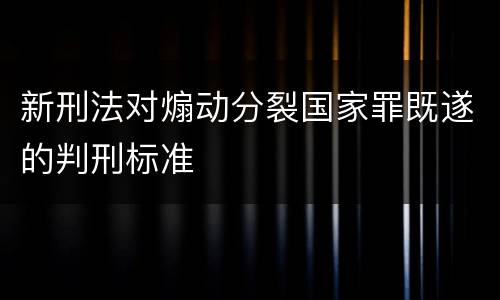 新刑法对煽动分裂国家罪既遂的判刑标准