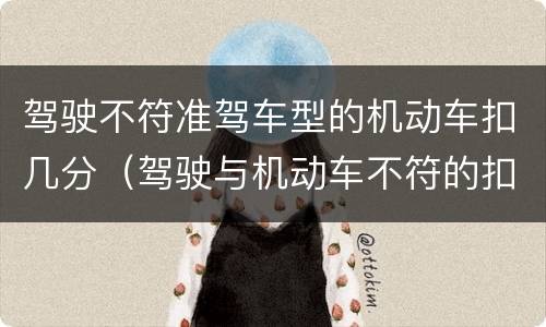 驾驶不符准驾车型的机动车扣几分（驾驶与机动车不符的扣几分）