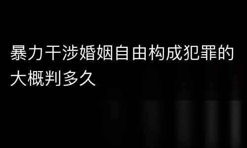 暴力干涉婚姻自由构成犯罪的大概判多久