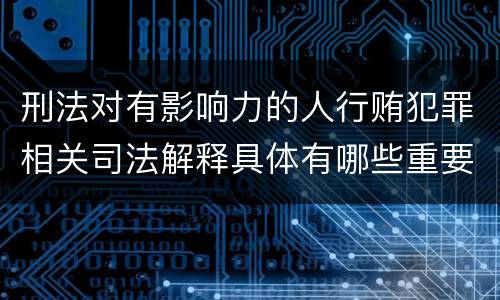 刑法对有影响力的人行贿犯罪相关司法解释具体有哪些重要规定