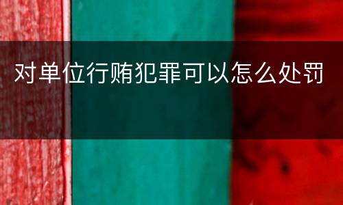 对单位行贿犯罪可以怎么处罚