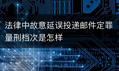 法律中故意延误投递邮件定罪量刑档次是怎样
