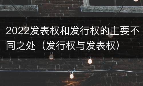 2022发表权和发行权的主要不同之处（发行权与发表权）