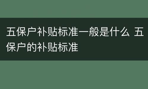 五保户补贴标准一般是什么 五保户的补贴标准