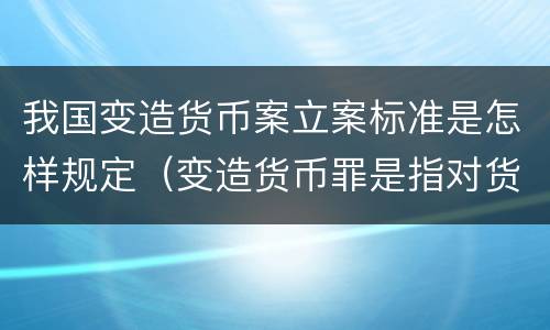 我国变造货币案立案标准是怎样规定（变造货币罪是指对货币采用什么方法）