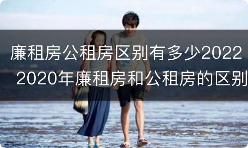 廉租房公租房区别有多少2022 2020年廉租房和公租房的区别