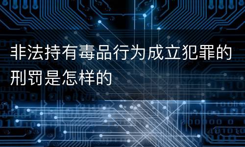 非法持有毒品行为成立犯罪的刑罚是怎样的