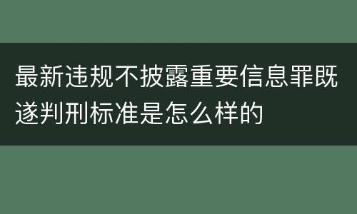 最新违规不披露重要信息罪既遂判刑标准是怎么样的