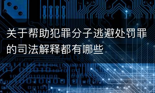 关于帮助犯罪分子逃避处罚罪的司法解释都有哪些