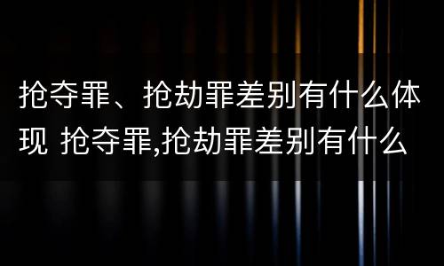 抢夺罪、抢劫罪差别有什么体现 抢夺罪,抢劫罪差别有什么体现啊