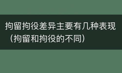 拘留拘役差异主要有几种表现（拘留和拘役的不同）