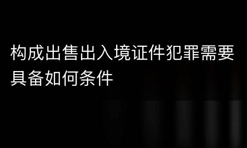 构成出售出入境证件犯罪需要具备如何条件