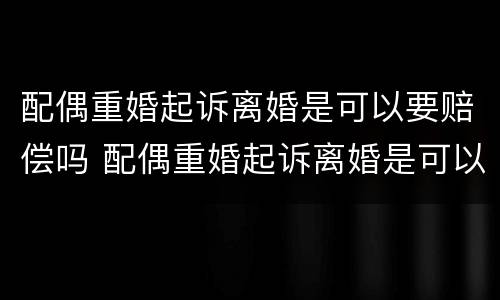 配偶重婚起诉离婚是可以要赔偿吗 配偶重婚起诉离婚是可以要赔偿吗女方