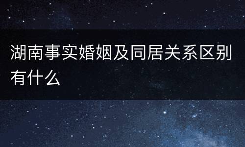 湖南事实婚姻及同居关系区别有什么