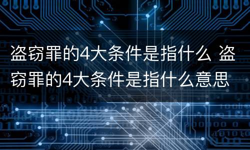 盗窃罪的4大条件是指什么 盗窃罪的4大条件是指什么意思