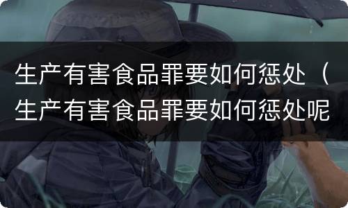 生产有害食品罪要如何惩处（生产有害食品罪要如何惩处呢）