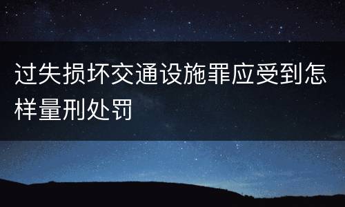 过失损坏交通设施罪应受到怎样量刑处罚