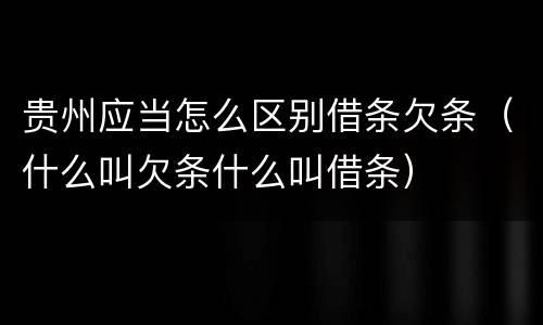 贵州应当怎么区别借条欠条（什么叫欠条什么叫借条）