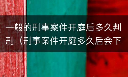 一般的刑事案件开庭后多久判刑（刑事案件开庭多久后会下判决书）