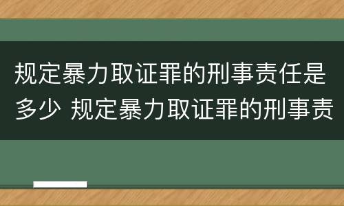 规定暴力取证罪的刑事责任是多少 规定暴力取证罪的刑事责任是多少条