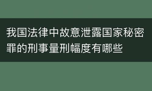 我国法律中故意泄露国家秘密罪的刑事量刑幅度有哪些