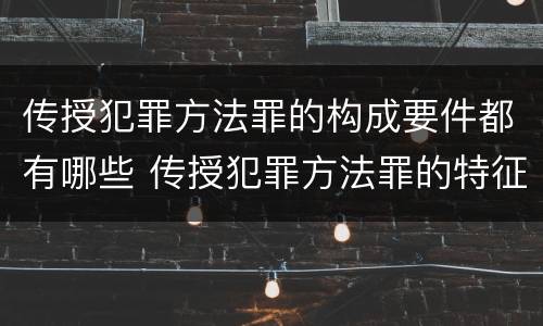 传授犯罪方法罪的构成要件都有哪些 传授犯罪方法罪的特征是什么