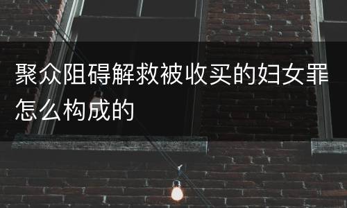 聚众阻碍解救被收买的妇女罪怎么构成的
