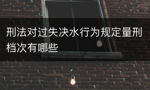 刑法对过失决水行为规定量刑档次有哪些