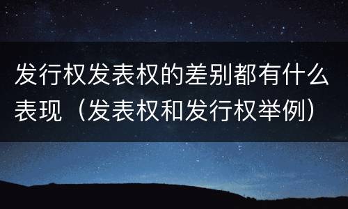 发行权发表权的差别都有什么表现（发表权和发行权举例）