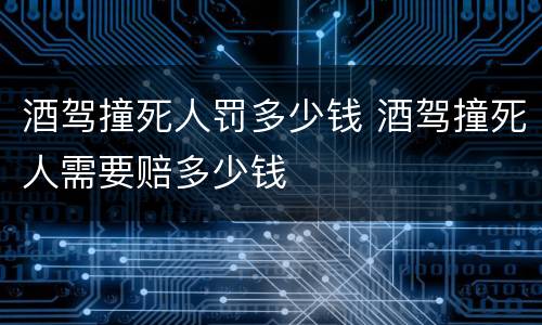 酒驾撞死人罚多少钱 酒驾撞死人需要赔多少钱