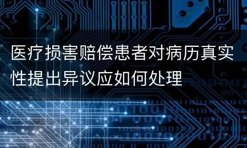 医疗损害赔偿患者对病历真实性提出异议应如何处理