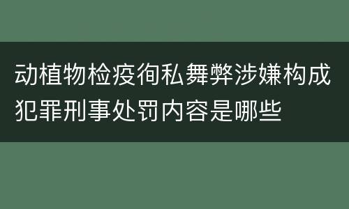 动植物检疫徇私舞弊涉嫌构成犯罪刑事处罚内容是哪些