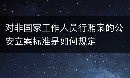 对非国家工作人员行贿案的公安立案标准是如何规定