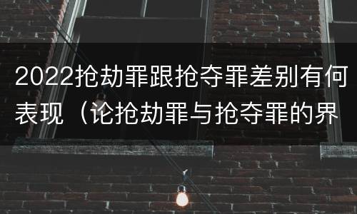 2022抢劫罪跟抢夺罪差别有何表现（论抢劫罪与抢夺罪的界限）
