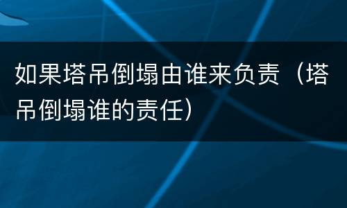 如果塔吊倒塌由谁来负责（塔吊倒塌谁的责任）