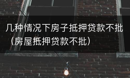 几种情况下房子抵押贷款不批（房屋抵押贷款不批）