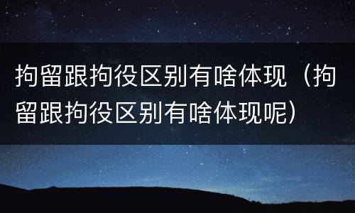拘留跟拘役区别有啥体现（拘留跟拘役区别有啥体现呢）