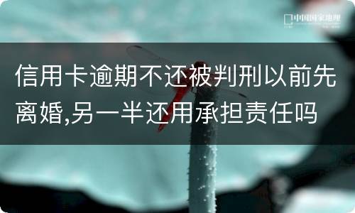 信用卡逾期不还被判刑以前先离婚,另一半还用承担责任吗