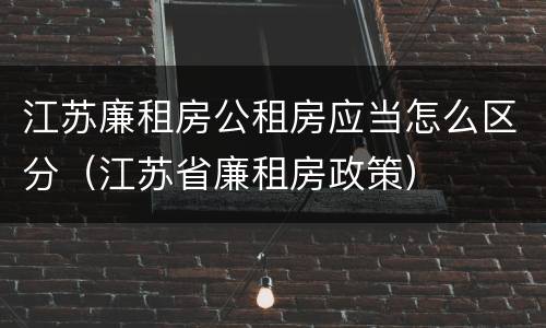 江苏廉租房公租房应当怎么区分（江苏省廉租房政策）