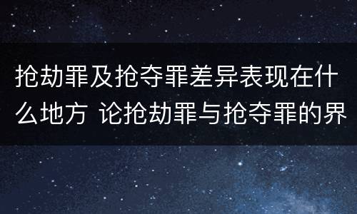 抢劫罪及抢夺罪差异表现在什么地方 论抢劫罪与抢夺罪的界限