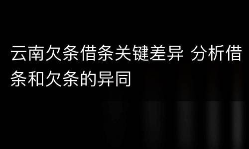 云南欠条借条关键差异 分析借条和欠条的异同