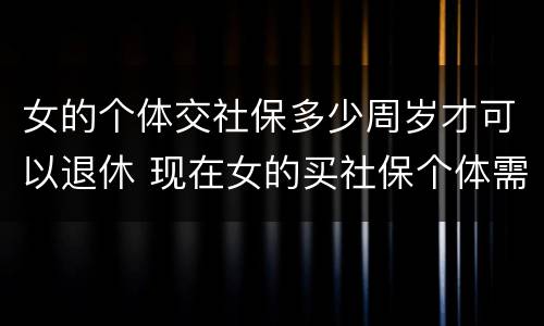 女的个体交社保多少周岁才可以退休 现在女的买社保个体需要多少岁退休