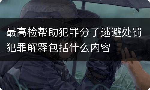 最高检帮助犯罪分子逃避处罚犯罪解释包括什么内容