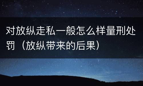 对放纵走私一般怎么样量刑处罚（放纵带来的后果）