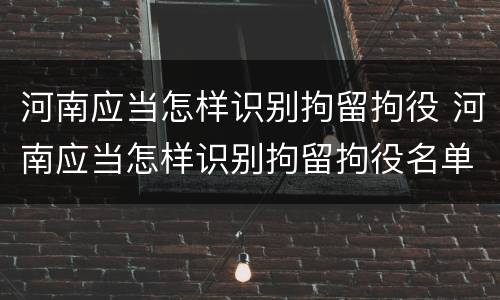 河南应当怎样识别拘留拘役 河南应当怎样识别拘留拘役名单