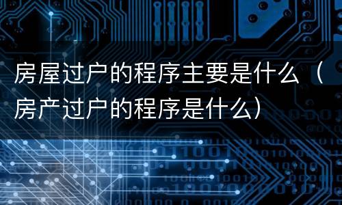 房屋过户的程序主要是什么（房产过户的程序是什么）